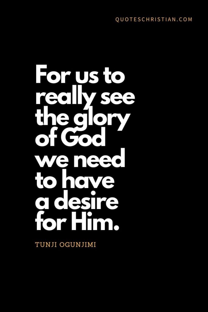 Inspirational quotes about god (19): For us to really see the glory of God we need to have a desire for Him. - Tunji Ogunjimi