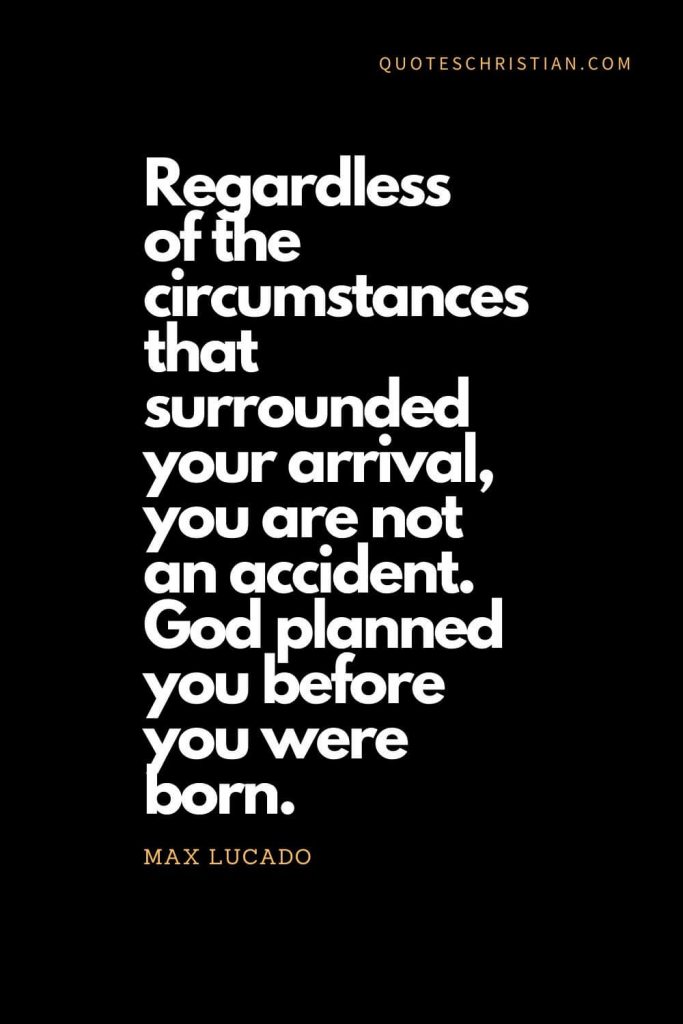 Inspirational quotes about god (3): Regardless of the circumstances that surrounded your arrival, you are not an accident. God planned you before you were born. - Max Lucado