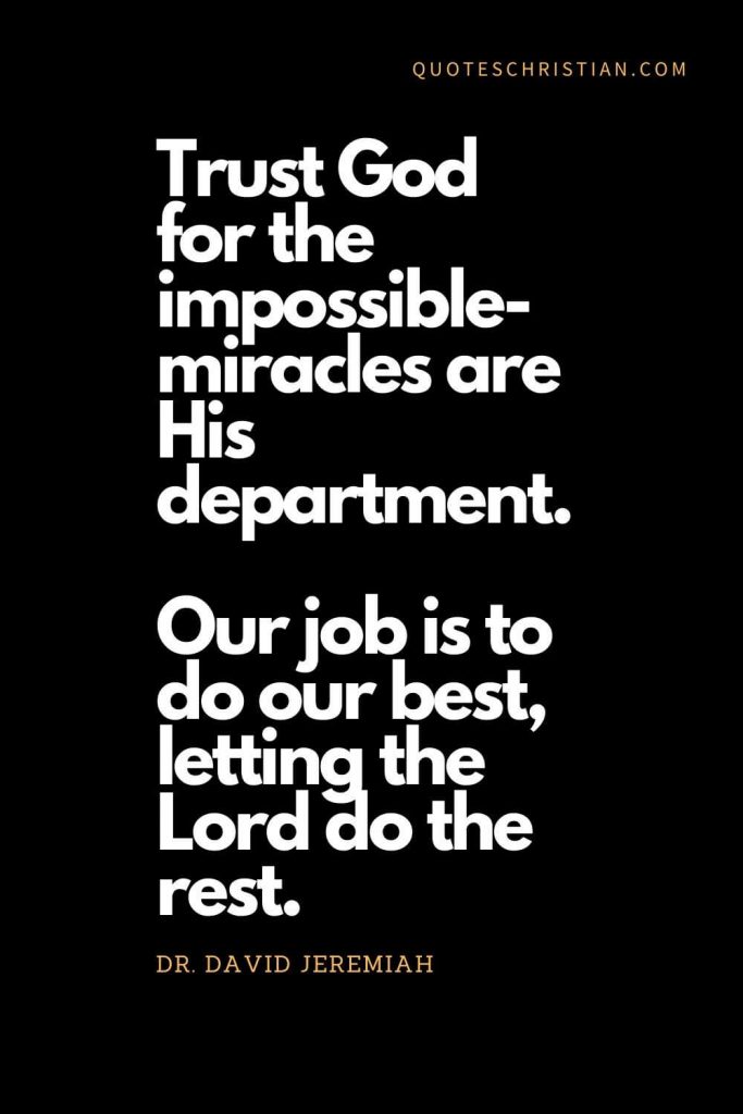 Inspirational quotes about god (6): Trust God for the impossible-miracles are His department. Our job is to do our best, letting the Lord do the rest. - Dr. David Jeremiah