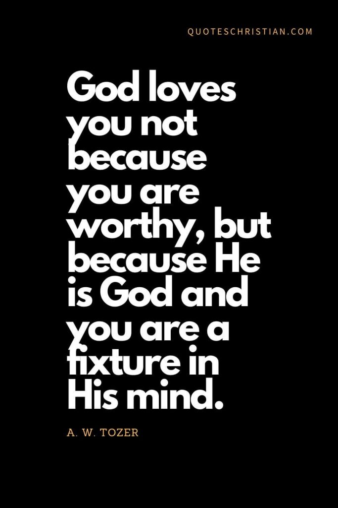 Inspirational quotes about god (9): God loves you not because you are worthy, but because He is God and you are a fixture in His mind. - A. W. Tozer