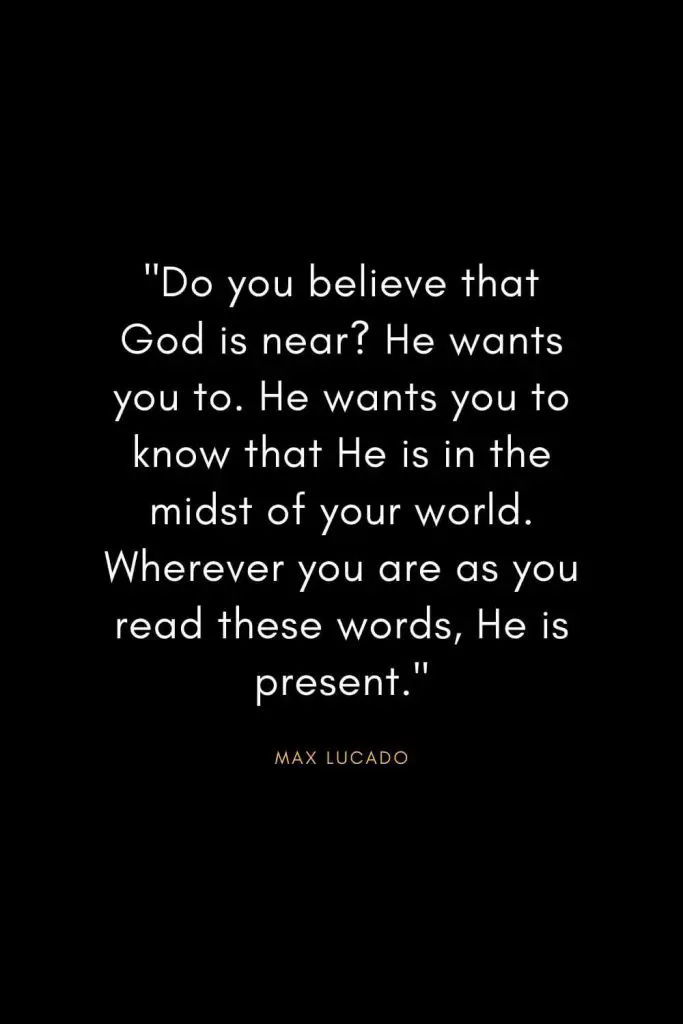 Max Lucado Quotes (11): "Do you believe that God is near? He wants you to. He wants you to know that He is in the midst of your world. Wherever you are as you read these words, He is present."