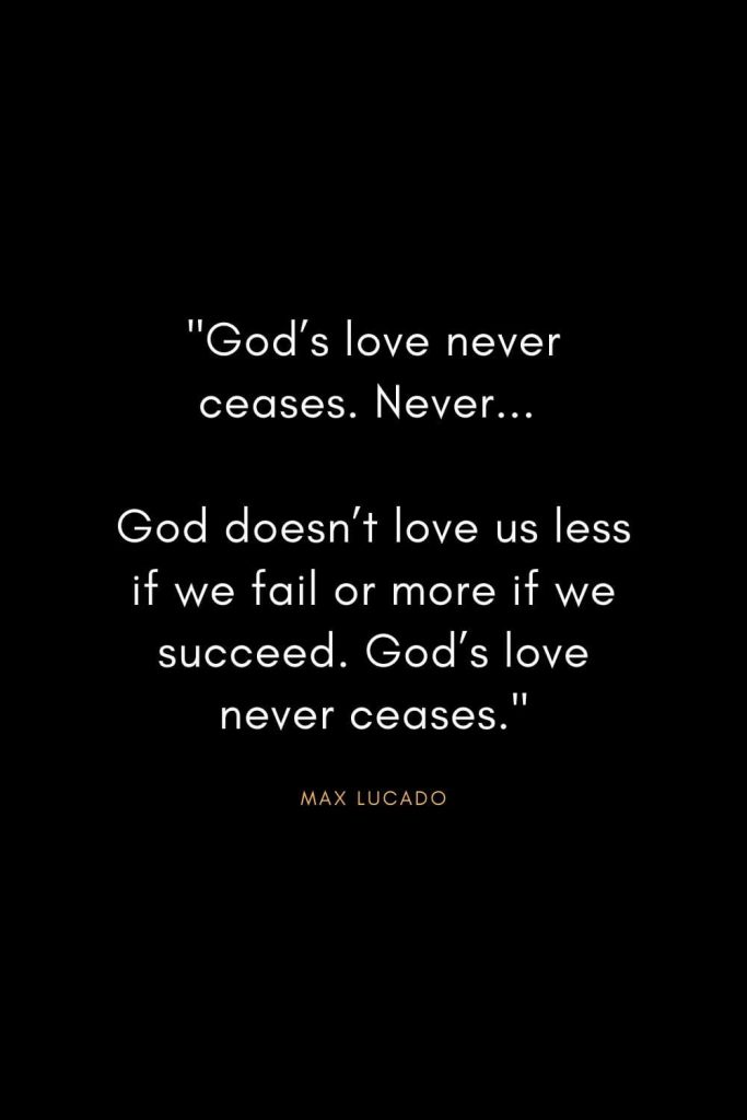 Max Lucado Quotes (12): "God’s love never ceases. Never... God doesn’t love us less if we fail or more if we succeed. God’s love never ceases."