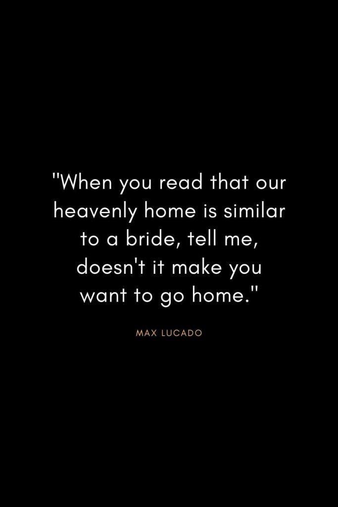 Max Lucado Quotes (13): "When you read that our heavenly home is similar to a bride, tell me, doesn't it make you want to go home."