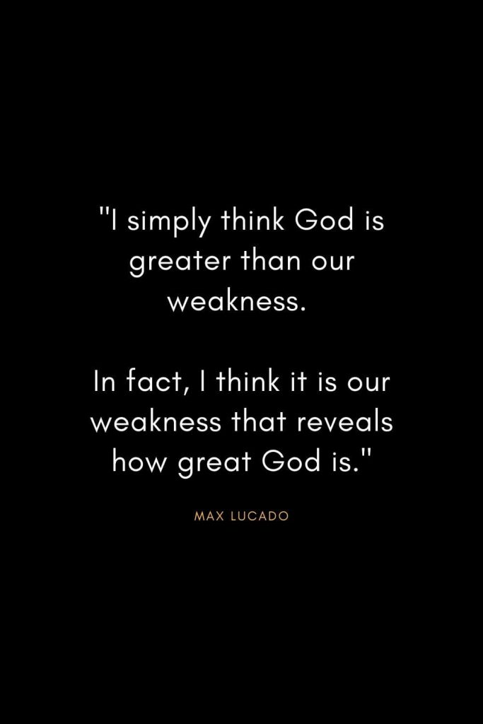 Max Lucado Quotes (14): "I simply think God is greater than our weakness. In fact, I think it is our weakness that reveals how great God is."