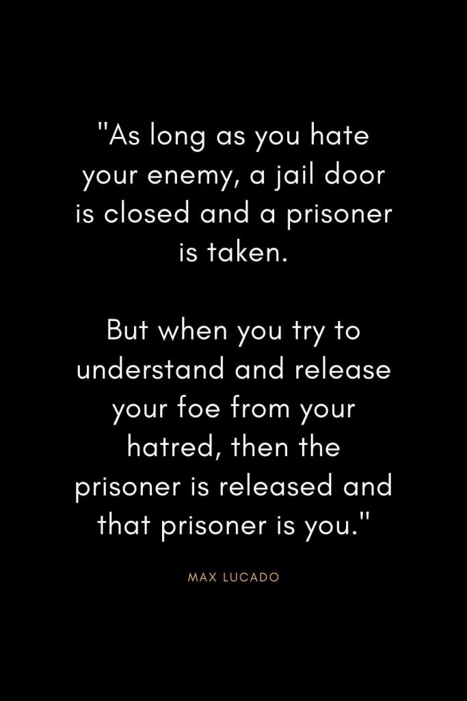 Max Lucado Quotes (15): "As long as you hate your enemy, a jail door is closed and a prisoner is taken. But when you try to understand and release your foe from your hatred, then the prisoner is released and that prisoner is you."