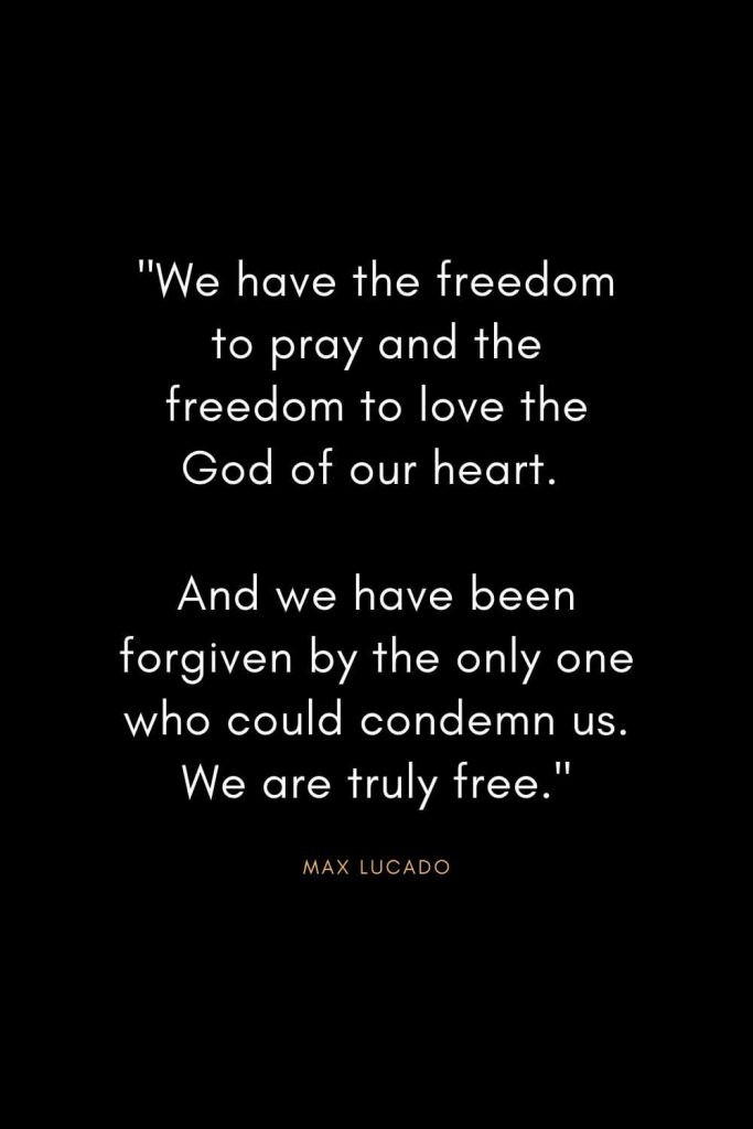 Max Lucado Quotes (16): "We have the freedom to pray and the freedom to love the God of our heart. And we have been forgiven by the only one who could condemn us. We are truly free."