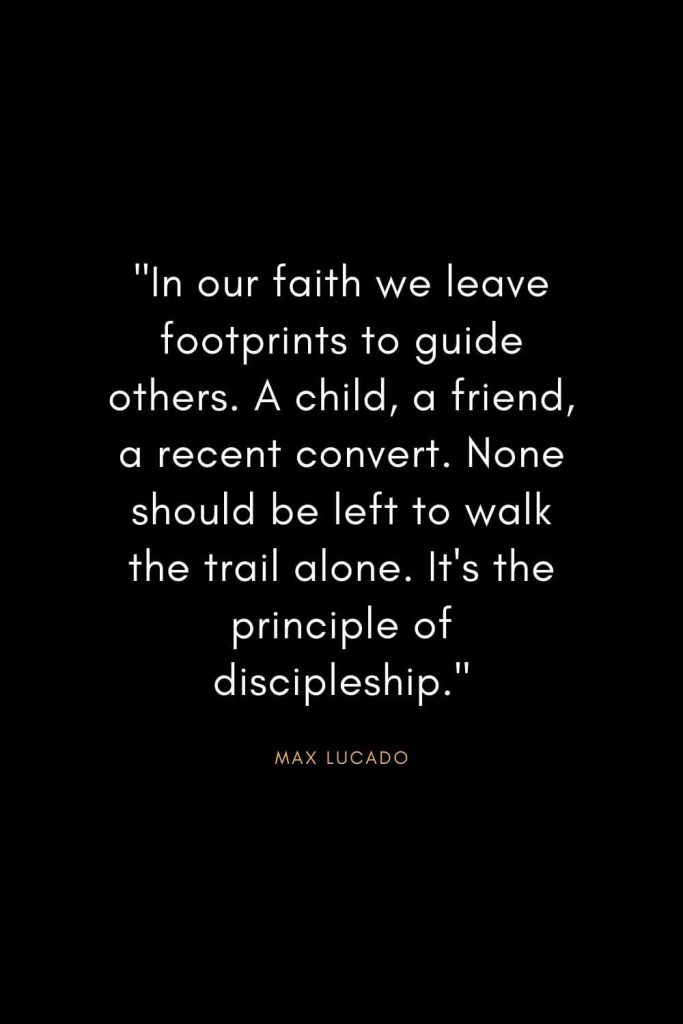 Max Lucado Quotes (20): In our faith we leave footprints to guide others. A child, a friend, a recent convert. None should be left to walk the trail alone. It's the principle of discipleship."