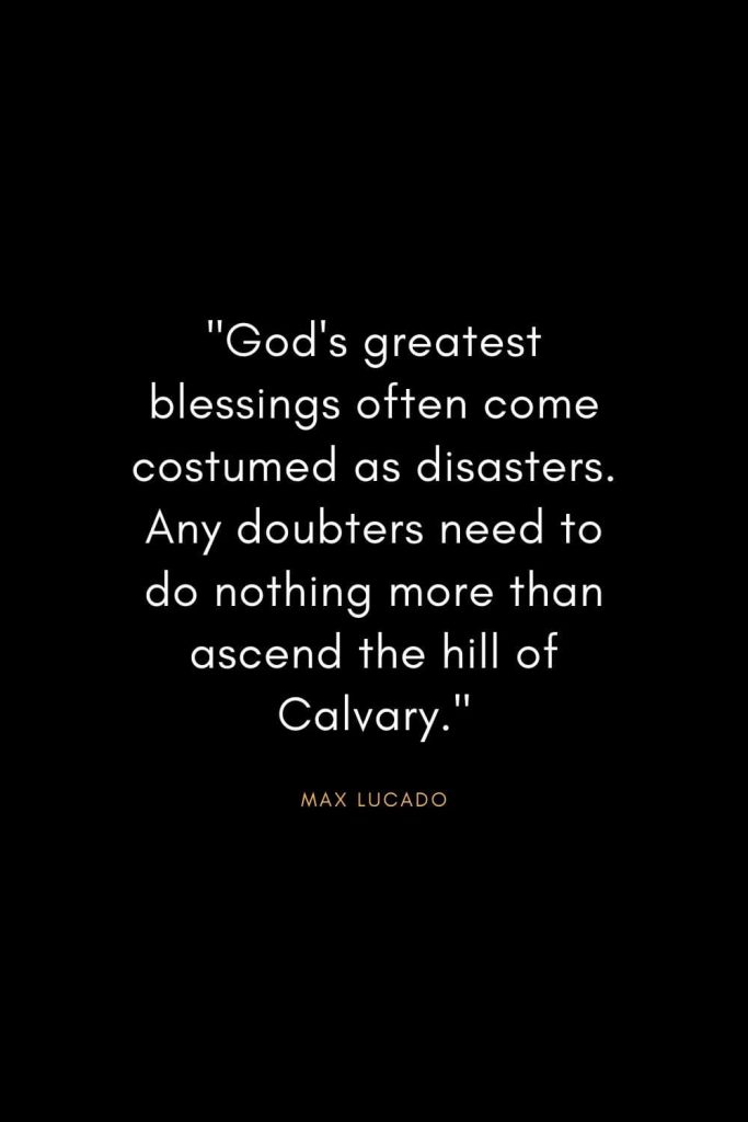 Max Lucado Quotes (21): "God's greatest blessings often come costumed as disasters. Any doubters need to do nothing more than ascend the hill of Calvary."