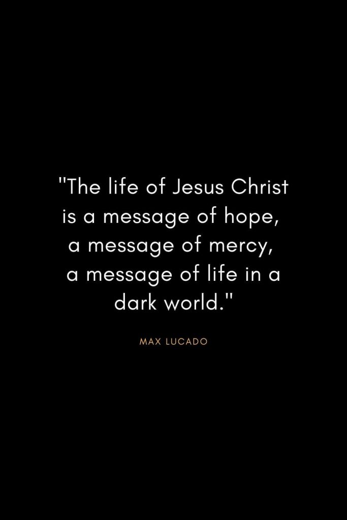 Max Lucado Quotes (22): "The life of Jesus Christ is a message of hope, a message of mercy, a message of life in a dark world."