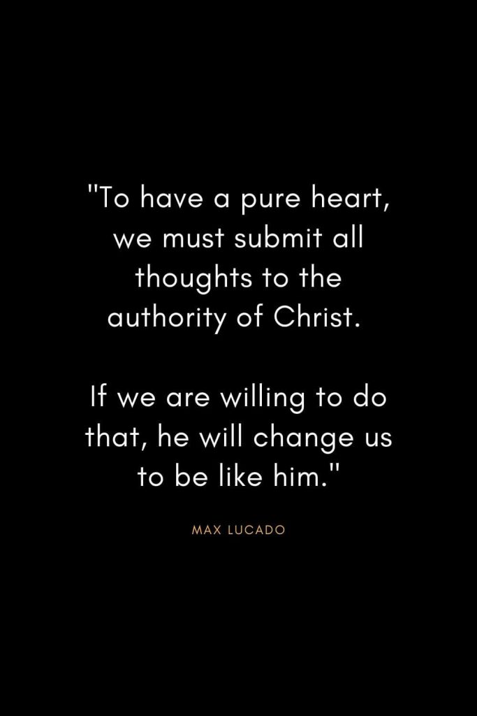 Max Lucado Quotes (24): "To have a pure heart, we must submit all thoughts to the authority of Christ. If we are willing to do that, he will change us to be like him."