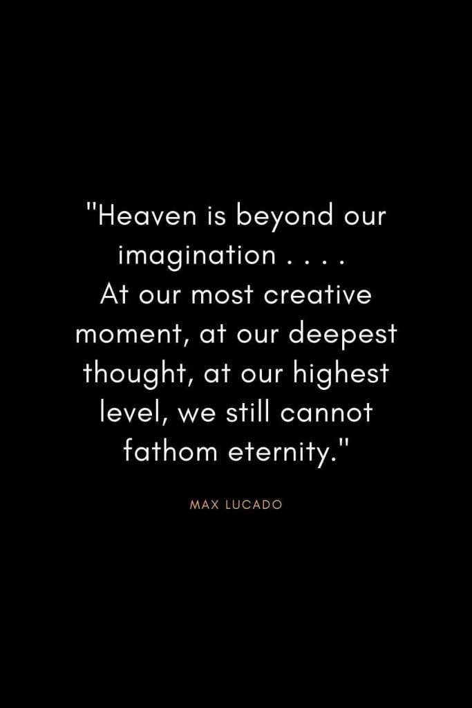 Max Lucado Quotes (29): "Heaven is beyond our imagination . . . . At our most creative moment, at our deepest thought, at our highest level, we still cannot fathom eternity."