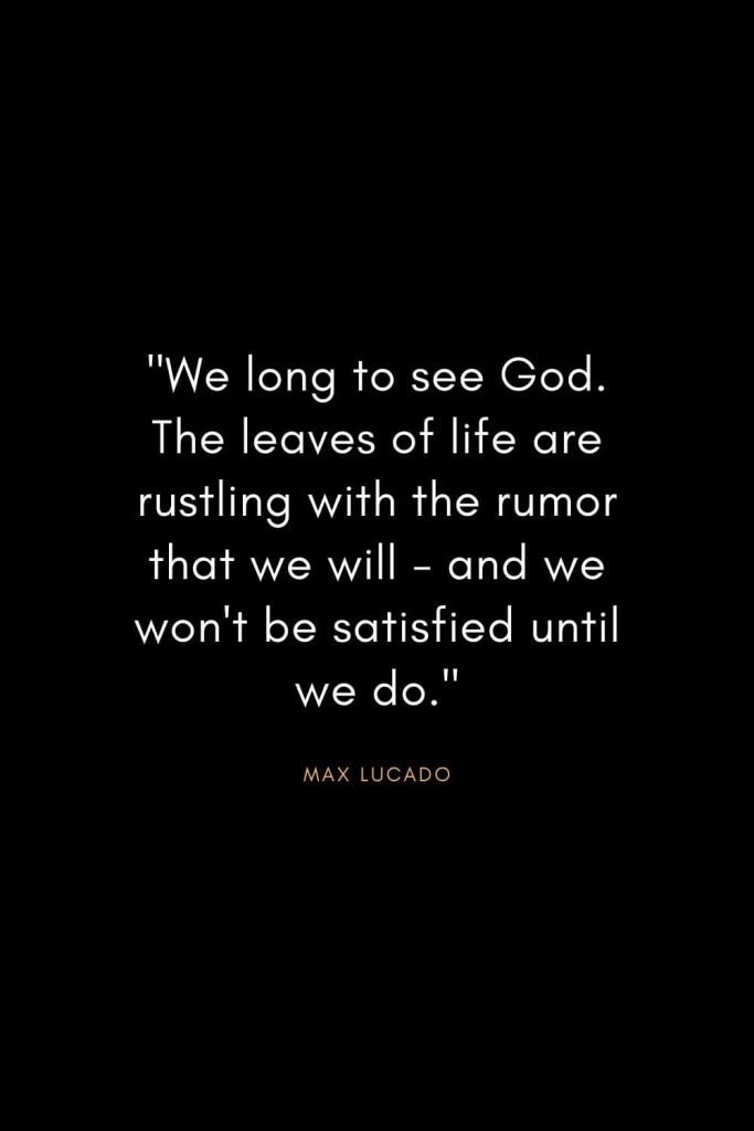 Max Lucado Quotes (31): "We long to see God. The leaves of life are rustling with the rumor that we will - and we won't be satisfied until we do."