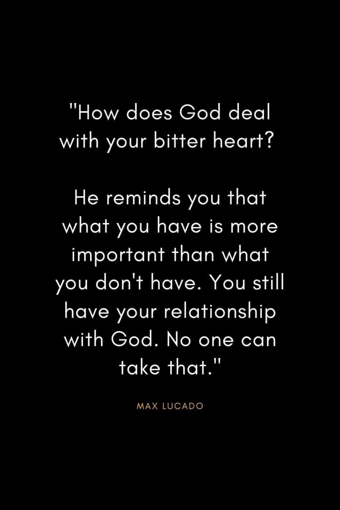 Max Lucado Quotes (33): "How does God deal with your bitter heart? He reminds you that what you have is more important than what you don't have. You still have your relationship with God. No one can take that."