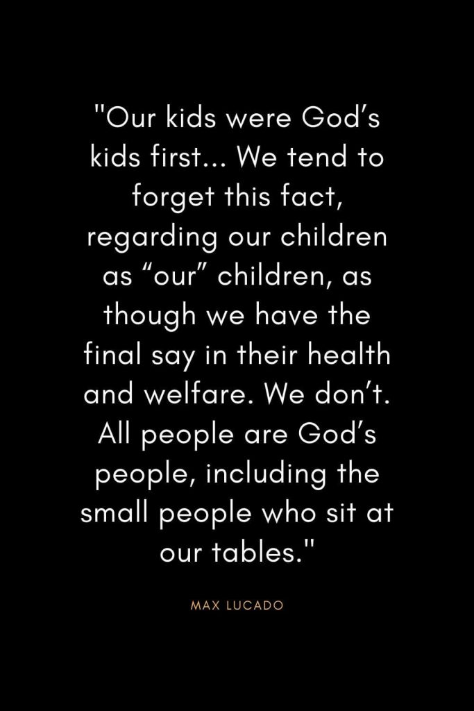 Max Lucado Quotes (34): "Our kids were God’s kids first... We tend to forget this fact, regarding our children as “our” children, as though we have the final say in their health and welfare. We don’t. All people are God’s people, including the small people who sit at our tables."