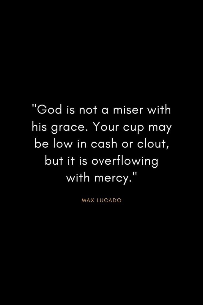 Max Lucado Quotes (35): "God is not a miser with his grace. Your cup may be low in cash or clout, but it is overflowing with mercy."