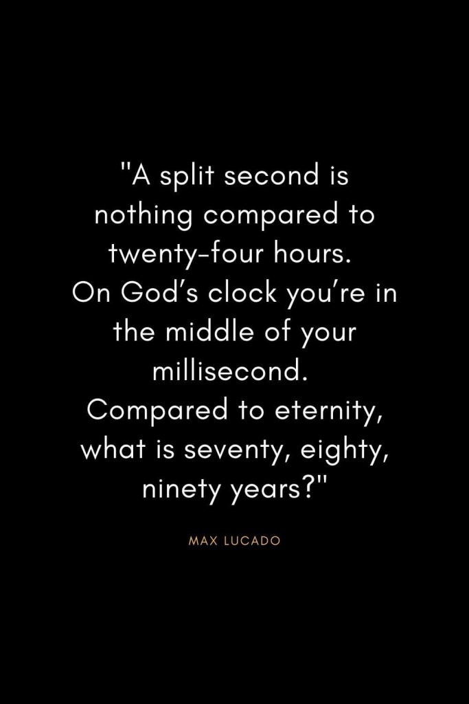 Max Lucado Quotes (5): "A split second is nothing compared to twenty-four hours. On God’s clock you’re in the middle of your millisecond. Compared to eternity, what is seventy, eighty, ninety years?"