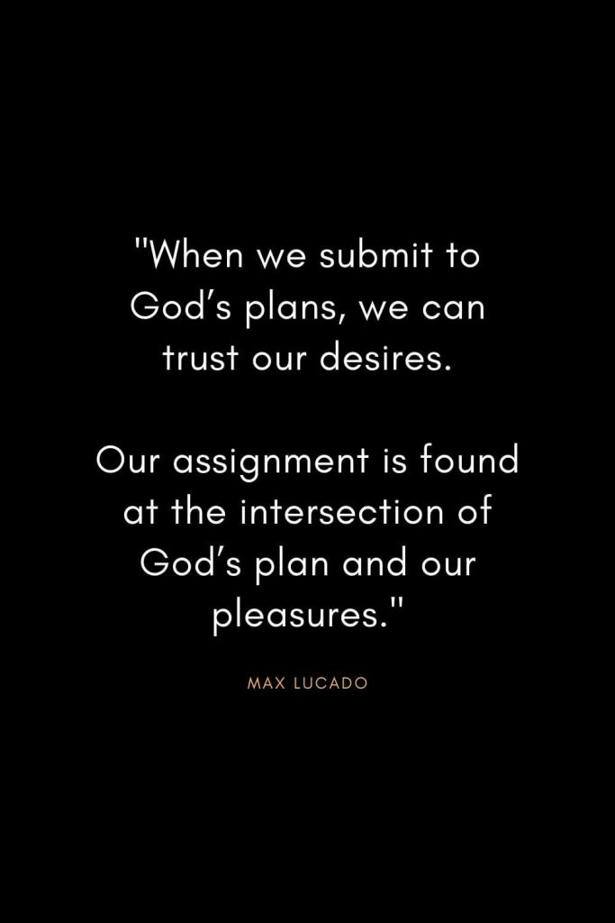 Max Lucado Quotes (6): "When we submit to God’s plans, we can trust our desires. Our assignment is found at the intersection of God’s plan and our pleasures."