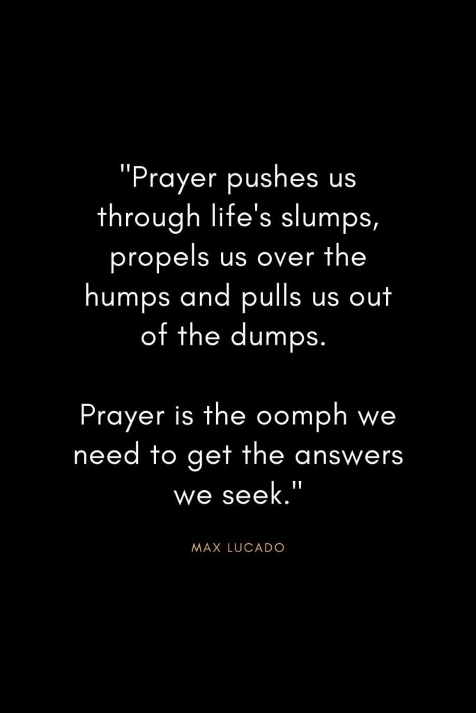 Max Lucado Quotes (7): "Prayer pushes us through life's slumps, propels us over the humps and pulls us out of the dumps. Prayer is the oomph we need to get the answers we seek."