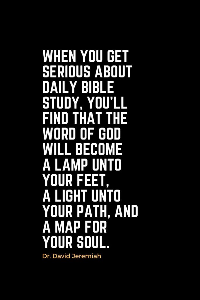 Motivational Christian Quotes (19): When you get serious about daily Bible study, you'll find that the Word of God will become a lamp unto your feet, a light unto your path, and a map for your soul. - Dr. David Jeremiah