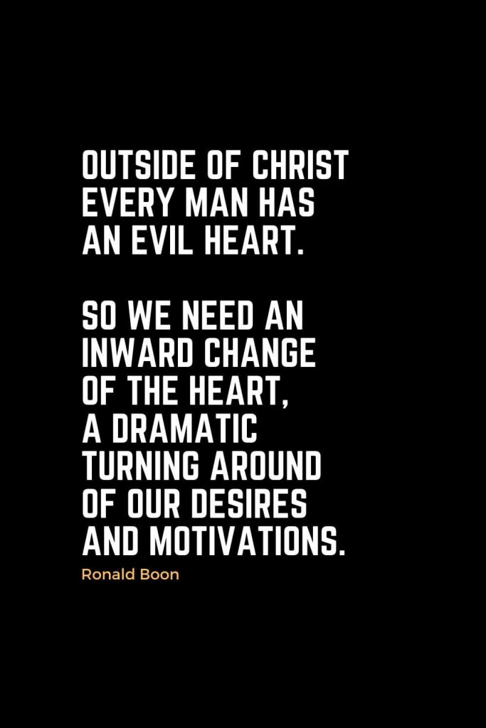 Motivational Christian Quotes (2): Outside of Christ every man has an evil heart. So we need an inward change of the heart, a dramatic turning around of our desires and motivations. - Ronald Boon