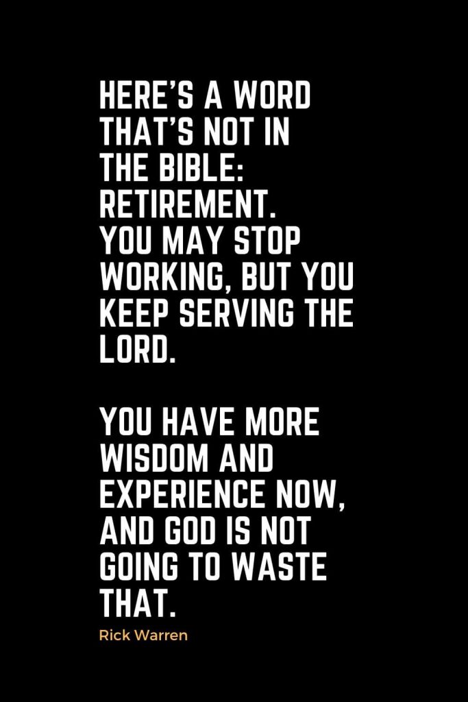 Motivational Christian Quotes (20): Here’s a word that’s not in the Bible: retirement. You may stop working, but you keep serving the Lord. You have more wisdom and experience now, and God is not going to waste that. - Rick Warren