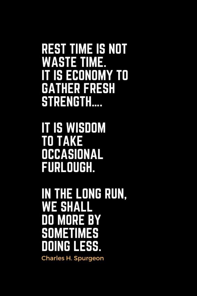 Motivational Christian Quotes (21): Rest time is not waste time. It is economy to gather fresh strength.... It is wisdom to take occasional furlough. In the long run, we shall do more by sometimes doing less. - Charles H. Spurgeon