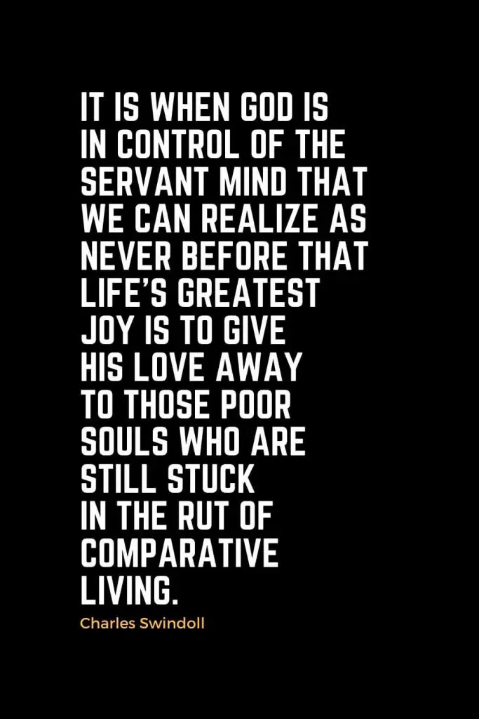 Motivational Christian Quotes (34): It is when God is in control of the servant mind that we can realize as never before that life's greatest joy is to give His love away to those poor souls who are still stuck in the rut of comparative living. - Charles Swindoll