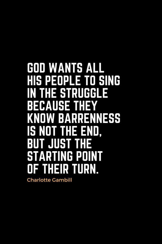 Motivational Christian Quotes (35): God wants all His people to sing in the struggle because they know barrenness is not the end, but just the starting point of their turn. - Charlotte Gambill