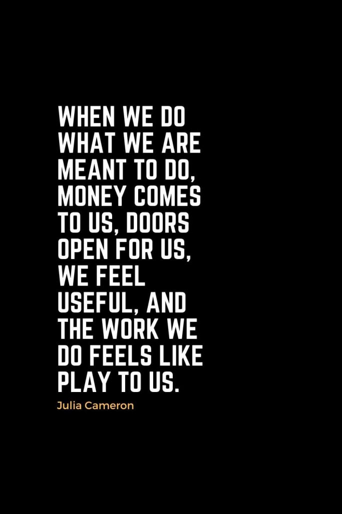 Motivational Christian Quotes (42): When we do what we are meant to do, money comes to us, doors open for us, we feel useful, and the work we do feels like play to us. - Julia Cameron