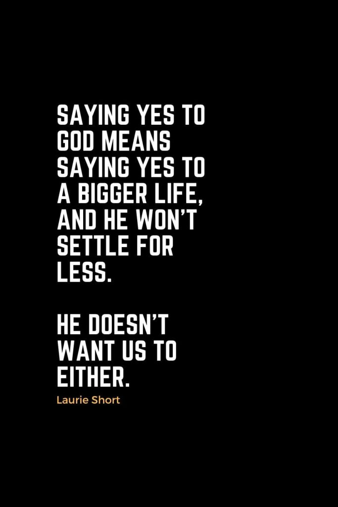 Motivational Christian Quotes (43): Saying yes to God means saying yes to a bigger life, and He won’t settle for less. He doesn’t want us to either. - Laurie Short