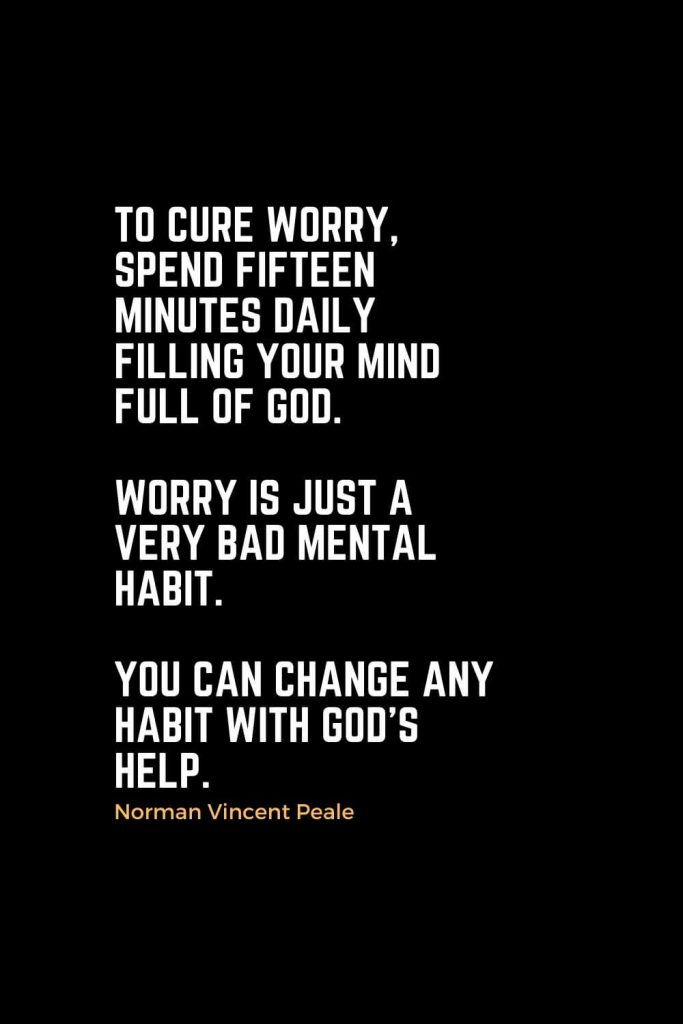 Motivational Christian Quotes (44): To cure worry, spend fifteen minutes daily filling your mind full of God. Worry is just a very bad mental habit. You can change any habit with God's help. - Norman Vincent Peale