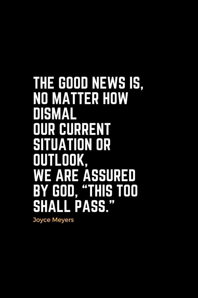 Motivational Christian Quotes (5): The good news is, no matter how dismal our current situation or outlook, we are assured by God, "This too shall pass." - Joyce Meyers