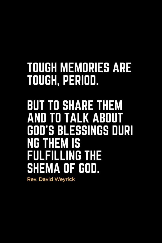 Motivational Christian Quotes (7): Tough memories are tough, period. But to share them and to talk about God’s blessings during them is fulfilling the Shema of God. - Rev. David Weyrick