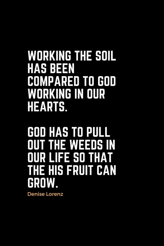 Motivational Christian Quotes (8): Working the soil has been compared to God working in our hearts. God has to pull out the weeds in our life so that the His fruit can grow. - Denise Lorenz