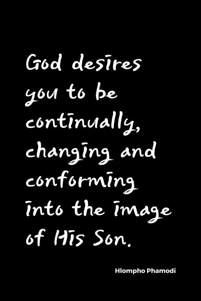 Quotes about Change (12): God desires you to be continually, changing and conforming into the image of His Son. Hlompho Phamodi