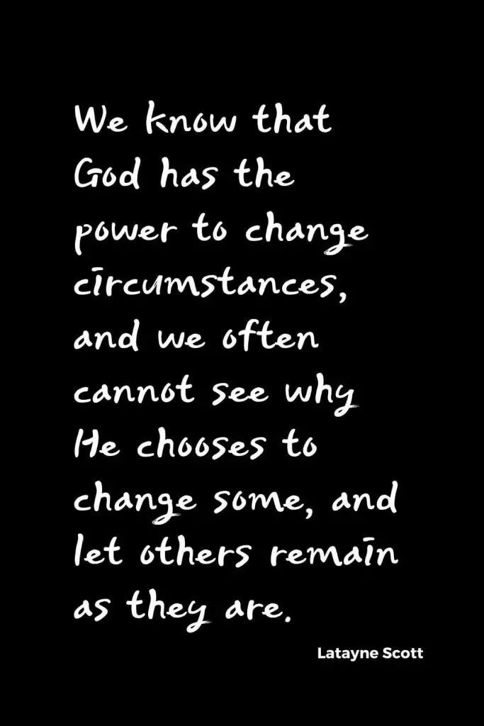 Quotes about Change (15): We know that God has the power to change circumstances, and we often cannot see why He chooses to change some, and let others remain as they are. Latayne Scott