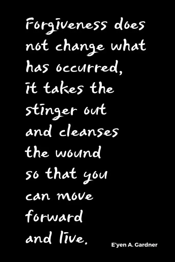 Quotes about Change (17): Forgiveness does not change what has occurred, it takes the stinger out and cleanses the wound so that you can move forward and live. E'yen A. Gardner