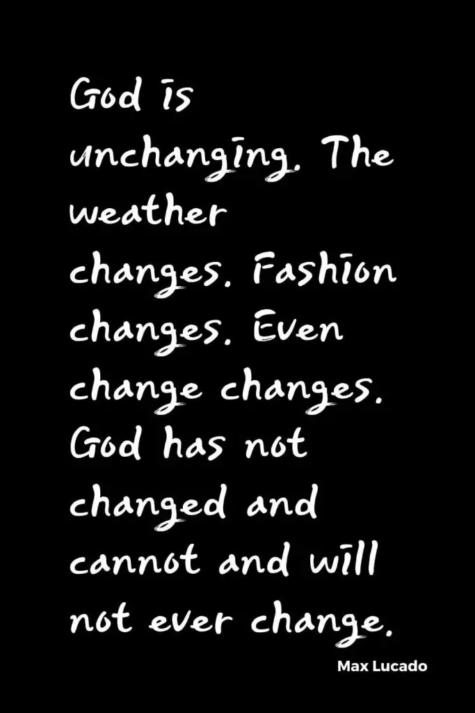 Quotes about Change (18): God is unchanging. The weather changes. Fashion changes. Even change changes. God has not changed and cannot and will not ever change. Max Lucado