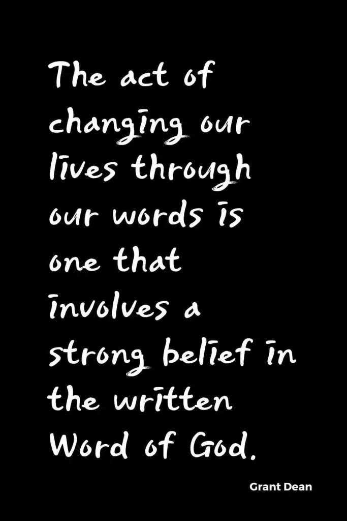 Quotes about Change (21): The act of changing our lives through our words is one that involves a strong belief in the written Word of God. Grant Dean