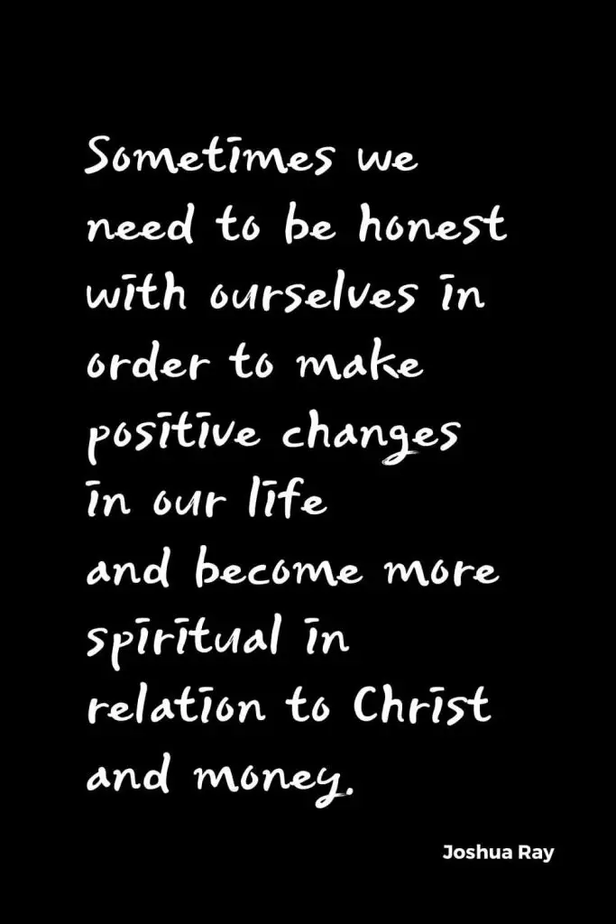 Quotes about Change (23): Sometimes we need to be honest with ourselves in order to make positive changes in our life and become more spiritual in relation to Christ and money. Joshua Ray