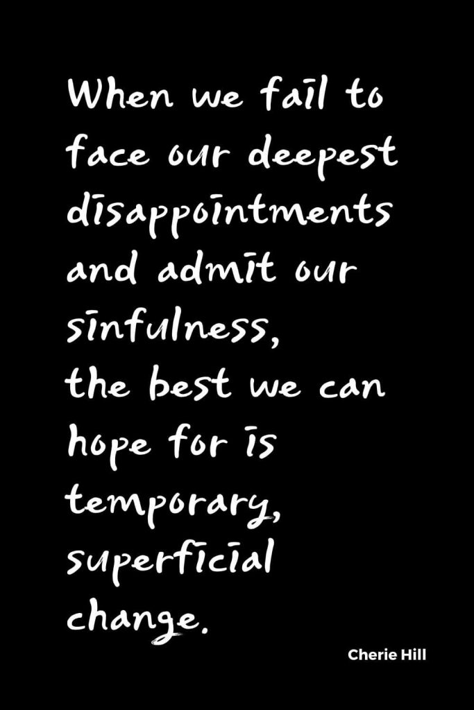 Quotes about Change (24): When we fail to face our deepest disappointments and admit our sinfulness, the best we can hope for is temporary, superficial change. Cherie Hill