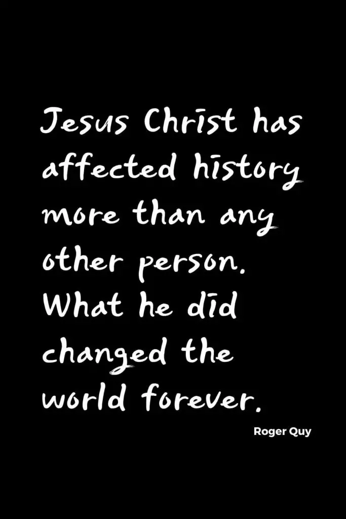 Quotes about Change (25): Jesus Christ has affected history more than any other person. What he did changed the world forever. Roger Quy