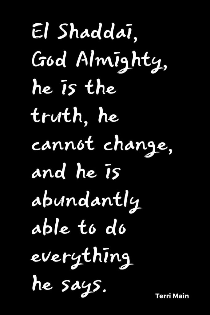 Quotes about Change (27): El Shaddai, God Almighty, he is the truth, he cannot change, and he is abundantly able to do everything he says. Terri Main