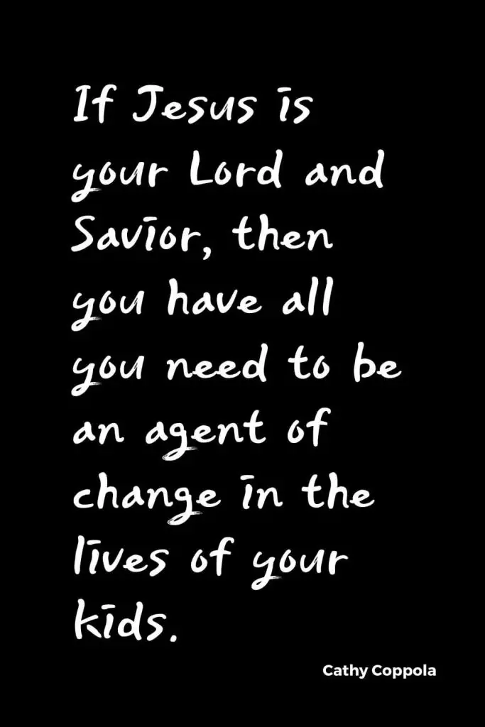 Quotes about Change (30): If Jesus is your Lord and Savior, then you have all you need to be an agent of change in the lives of your kids. Cathy Coppola