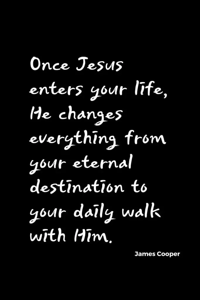 Quotes about Change (33): Once Jesus enters your life, He changes everything from your eternal destination to your daily walk with Him. James Cooper