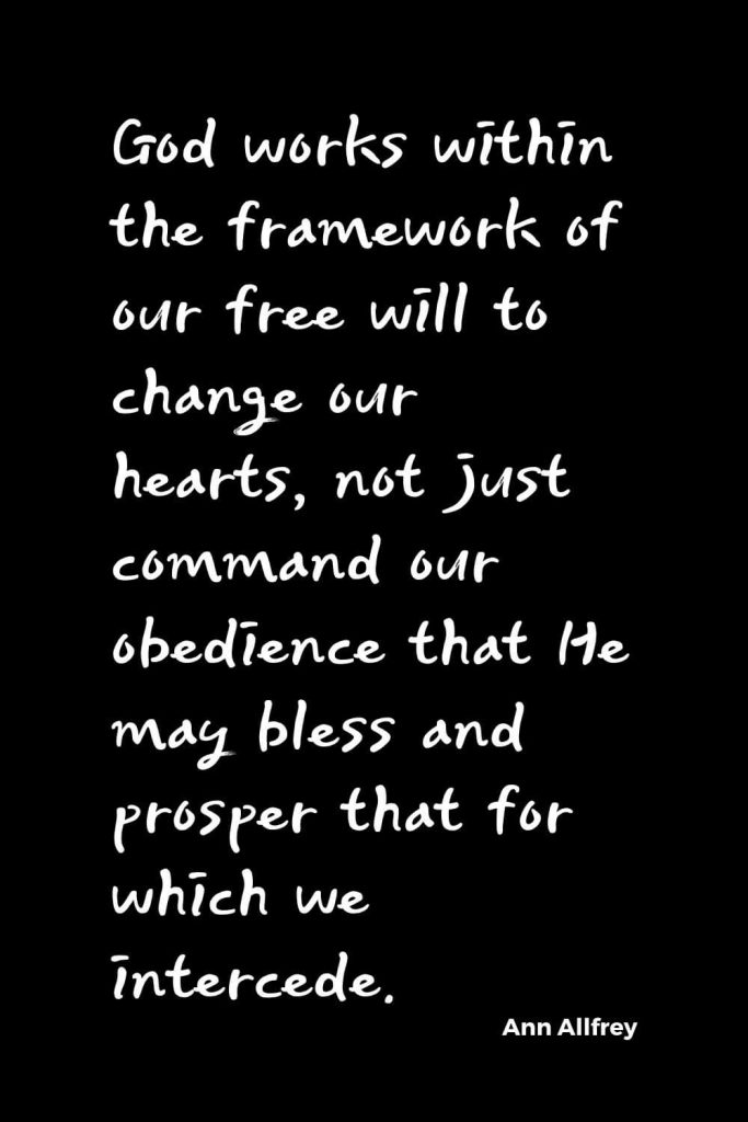 Quotes about Change (35): God works within the framework of our free will to change our hearts, not just command our obedience that He may bless and prosper that for which we intercede. Ann Allfrey