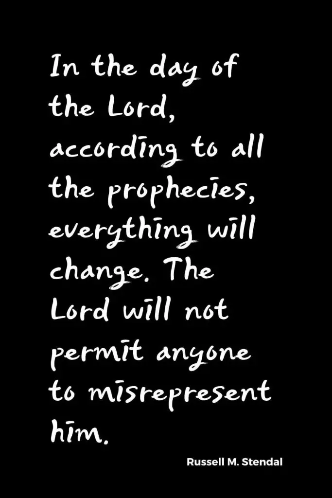 Quotes about Change (36): In the day of the Lord, according to all the prophecies, everything will change. The Lord will not permit anyone to misrepresent him. Russell M. Stendal