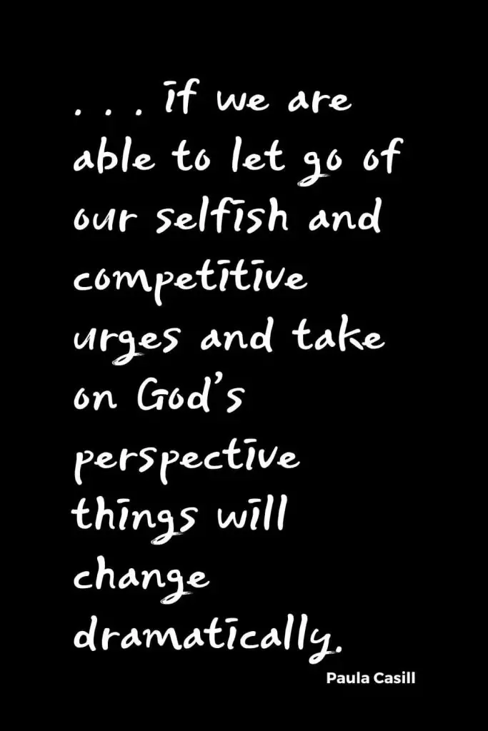 Quotes about Change (37): . . . if we are able to let go of our selfish and competitive urges and take on God’s perspective things will change dramatically. Paula Casill