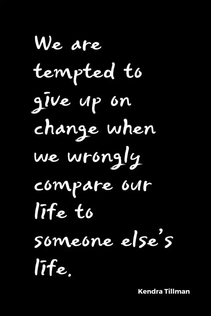 Quotes about Change (8): We are tempted to give up on change when we wrongly compare our life to someone else's life. Kendra Tillman
