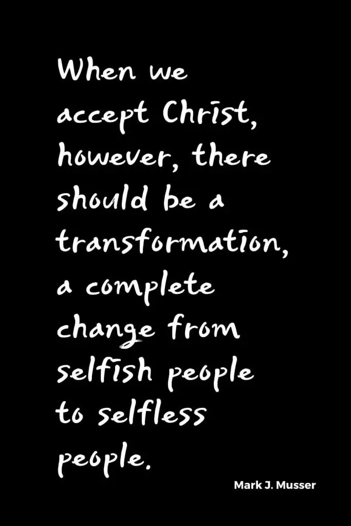 Quotes about Change (9): When we accept Christ, however, there should be a transformation, a complete change from selfish people to selfless people. Mark J. Musser